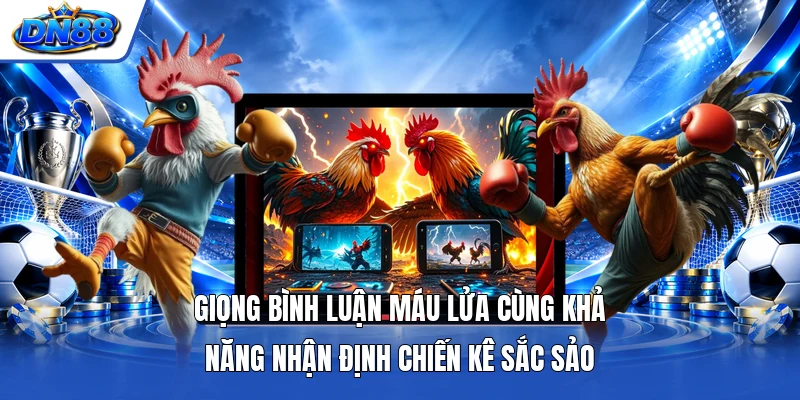 Giọng bình luận máu lửa cùng khả năng nhận định chiến kê sắc sảo